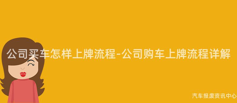 公司买车怎样上牌流程-公司购车上牌流程详解