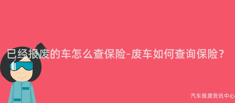 已经报废的车怎么查保险-废车如何查询保险？