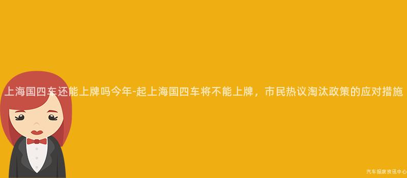 上海国四车还能上牌吗今年-起上海国四车将不能上牌，市民热议淘汰政策的应对措施