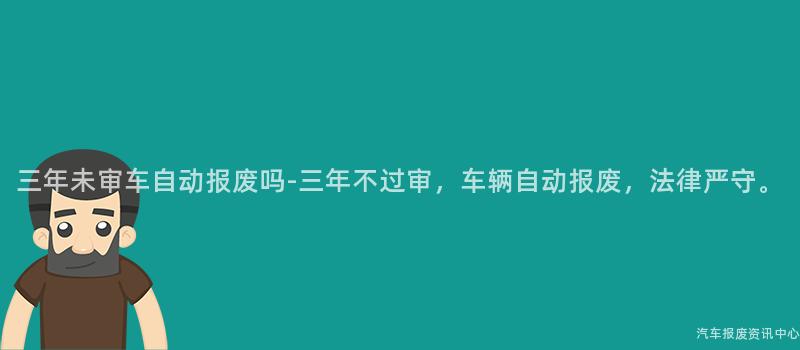 三年未审车自动报废吗-三年不过审，车辆自动报废，法律严守。