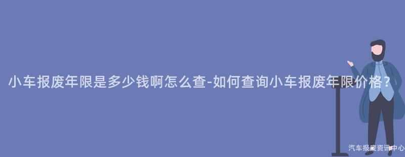 小车报废年限是多少钱啊怎么查-如何查询小车报废年限价格？
