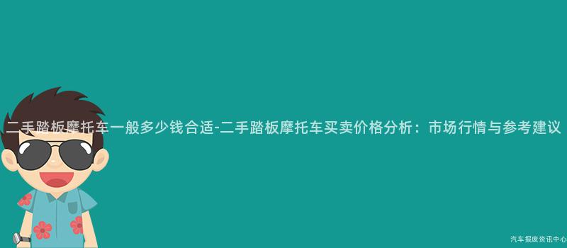 二手踏板摩托车一般多少钱合适-二手踏板摩托车买卖价格分析：市场行情与参考建议