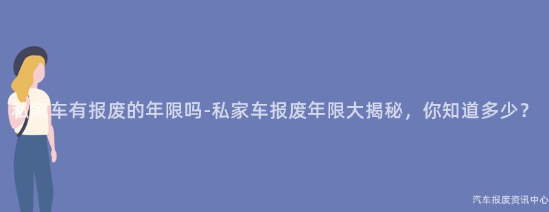 私家车有报废的年限吗-私家车报废年限大揭秘，你知道多少？