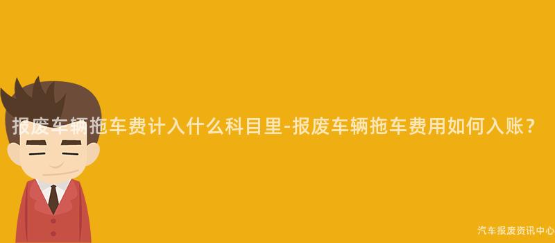 报废车辆拖车费计入什么科目里-报废车辆拖车费用如何入账？