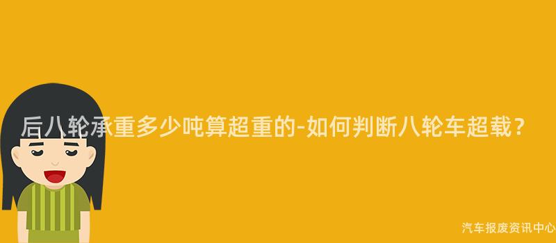 后八轮承重多少吨算超重的-如何判断八轮车超载？