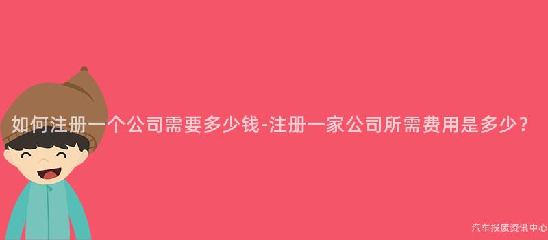 如何注册一个公司需要多少钱-注册一家公司所需费用是多少？