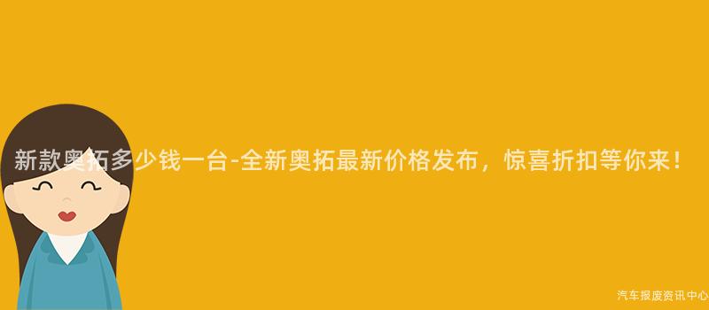 新款奥拓多少钱一台-全新奥拓最新价格发布，惊喜折扣等你来！