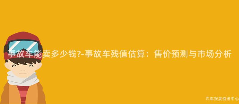 事故车能卖多少钱?-事故车残值估算：售价预测与市场分析