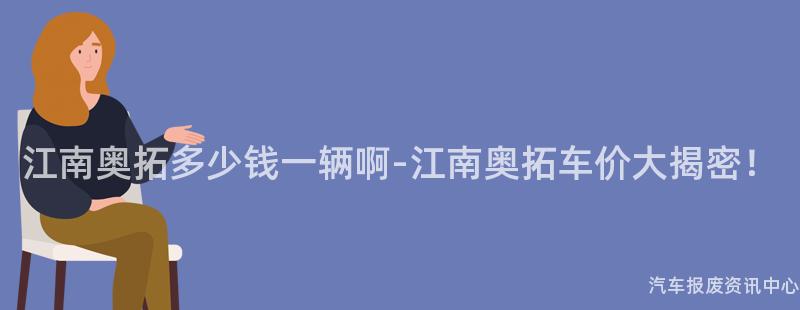 江南奥拓多少钱一辆啊-江南奥拓车价大揭密！