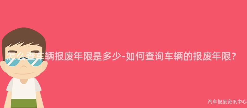 怎么查车辆报废年限是多少-如何查询车辆的报废年限？