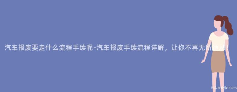 汽车报废要走什么流程手续呢-汽车报废手续流程详解，让你不再无所适从！