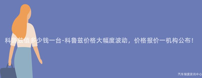 科鲁兹值多少钱一台-科鲁兹价格大幅度波动，价格报价一机构公布！