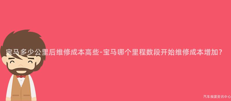 宝马多少公里后维修成本高些-宝马哪个里程数段开始维修成本增加？