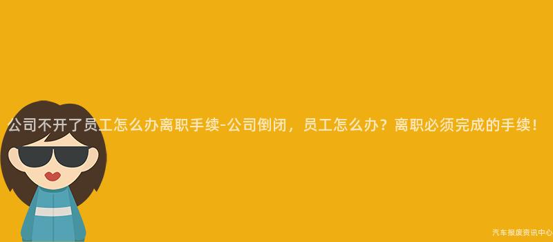 公司不开了员工怎么办离职手续-公司倒闭，员工怎么办？离职必须完成的手续！