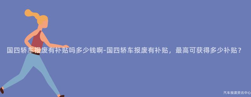 国四轿车报废有补贴吗多少钱啊-国四轿车报废有补贴，最高可获得多少补贴？