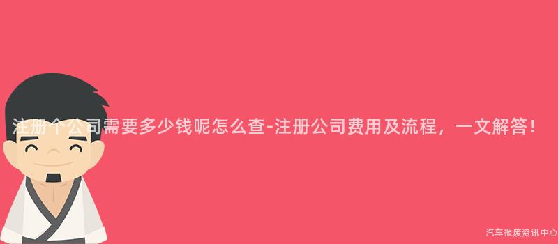 注册个公司需要多少钱呢怎么查-注册公司费用及流程，一文解答！
