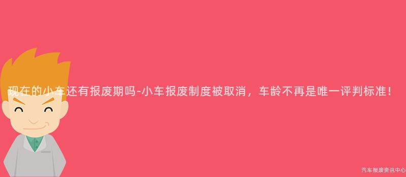 现在的小车还有报废期吗-小车报废制度被取消，车龄不再是唯一评判标准！