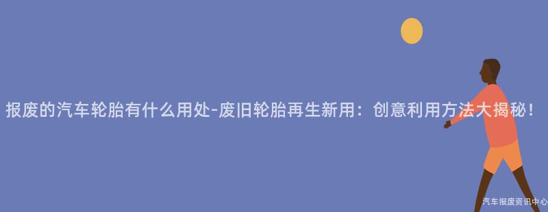 报废的汽车轮胎有什么用处-废旧轮胎再生新用：创意利用方法大揭秘！