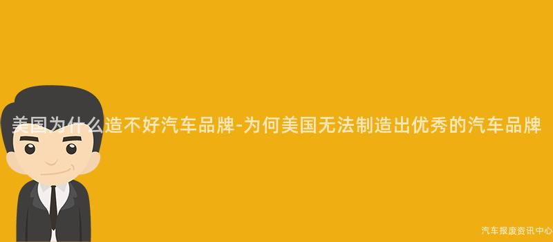 美国为什么造不好汽车品牌-为何美国无法制造出优秀的汽车品牌