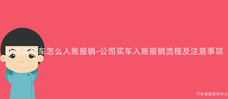 公司买货车怎么入账报销-公司买车入账报销流程及注意事项