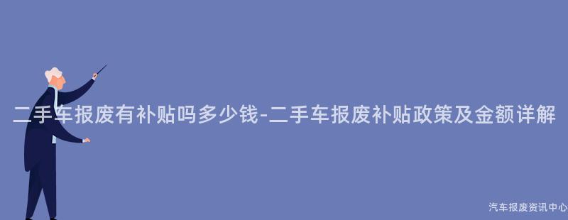 二手车报废有补贴吗多少钱-二手车报废补贴政策及金额详解