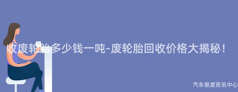 收废轮胎多少钱一吨-废轮胎回收价格大揭秘！