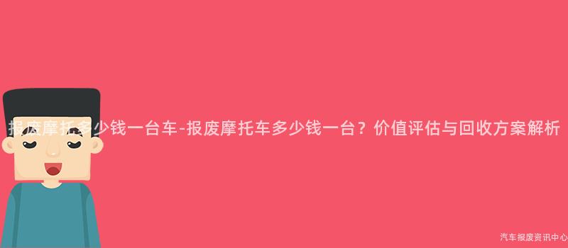 报废摩托多少钱一台车-报废摩托车多少钱一台？价值评估与回收方案解析