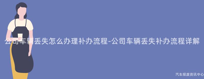 公司车辆丢失怎么办理补办流程-公司车辆丢失补办流程详解
