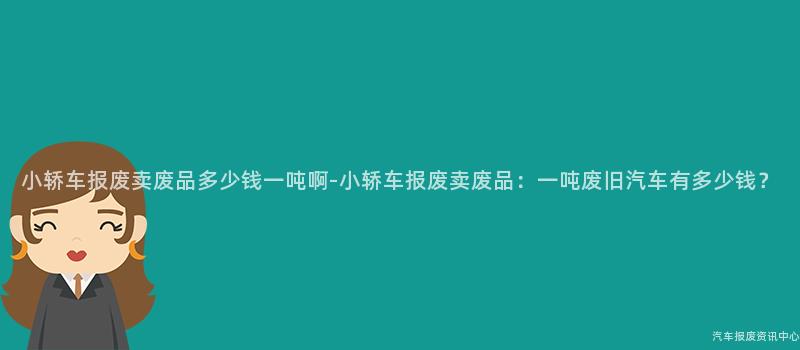 小轿车报废卖废品多少钱一吨啊-小轿车报废卖废品：一吨废旧汽车有多少钱？
