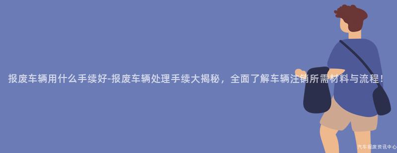 报废车辆用什么手续好-报废车辆处理手续大揭秘，全面了解车辆注销所需材料与流程！