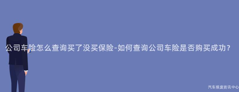 公司车险怎么查询买了没买保险-如何查询公司车险是否购买成功？