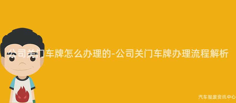 公司关门车牌怎么办理的-公司关门车牌办理流程解析
