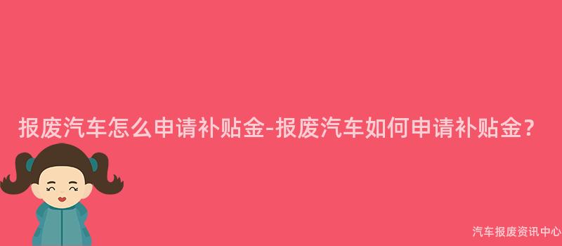 报废汽车怎么申请补贴金-报废汽车如何申请补贴金？