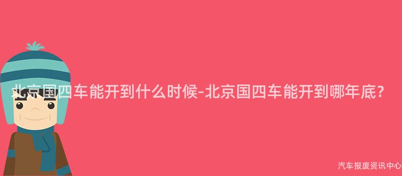 北京国四车能开到什么时候-北京国四车能开到哪年底？