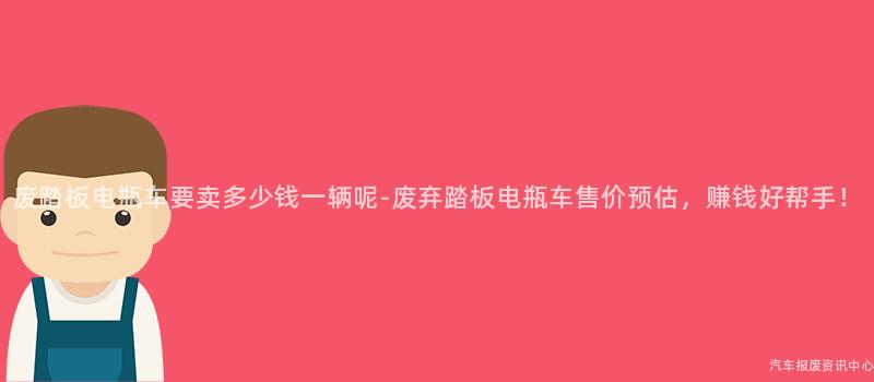 废踏板电瓶车要卖多少钱一辆呢-废弃踏板电瓶车售价预估，赚钱好帮手！
