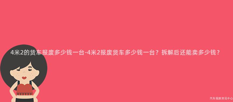 4米2的货车报废多少钱一台-4米2报废货车多少钱一台？拆解后还能卖多少钱？