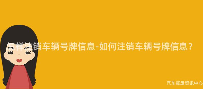 怎样注销车辆号牌信息-如何注销车辆号牌信息？
