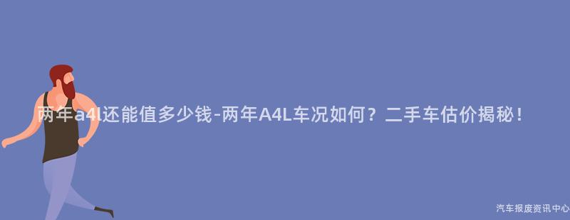 两年a4l还能值多少钱-两年A4L车况如何？二手车估价揭秘！