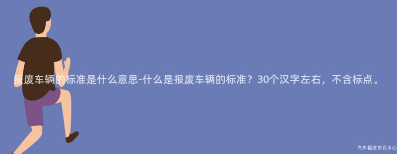 报废车辆的标准是什么意思-什么是报废车辆的标准？30个汉字左右，不含标点。
