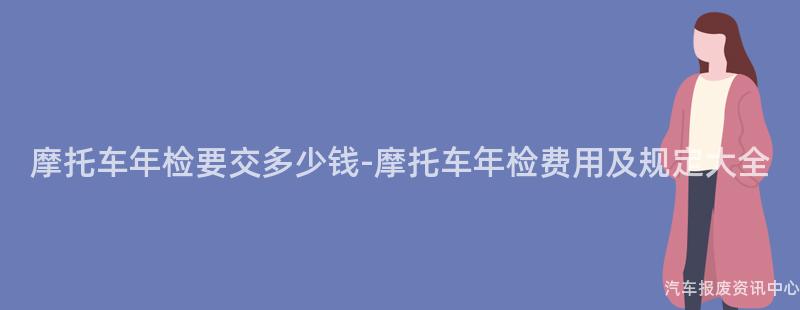 摩托车年检要交多少钱-摩托车年检费用及规定大全