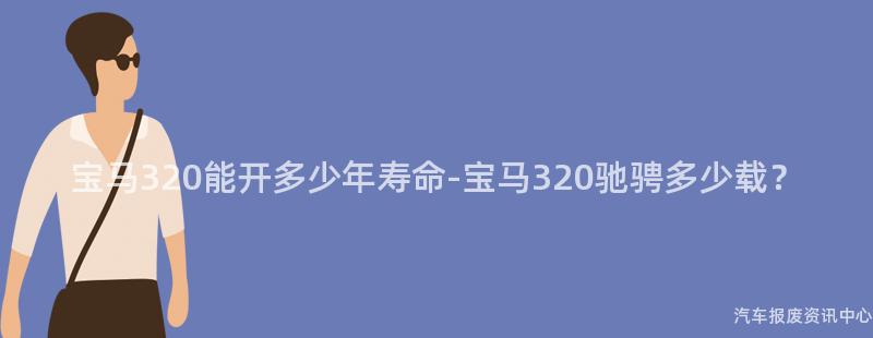 宝马320能开多少年寿命-宝马320驰骋多少载？
