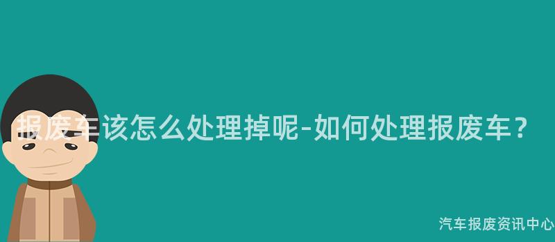 报废车该怎么处理掉呢-如何处理报废车？