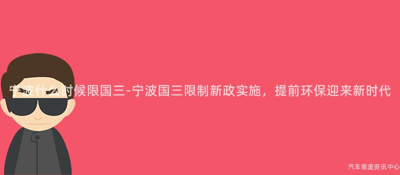 宁波什么时候限国三-宁波国三限制新政实施，提前环保迎来新时代