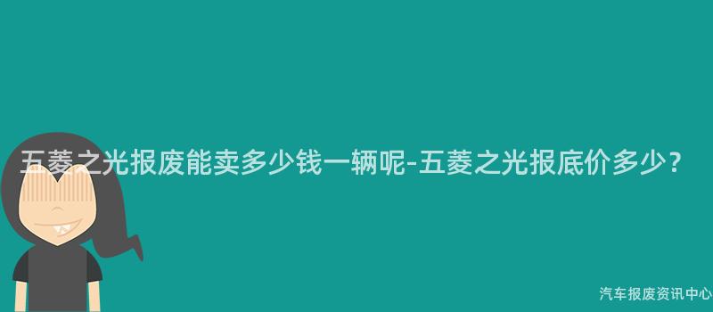 五菱之光报废能卖多少钱一辆呢-五菱之光报底价多少？