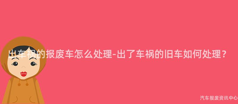 出车祸的报废车怎么处理-出了车祸的旧车如何处理？