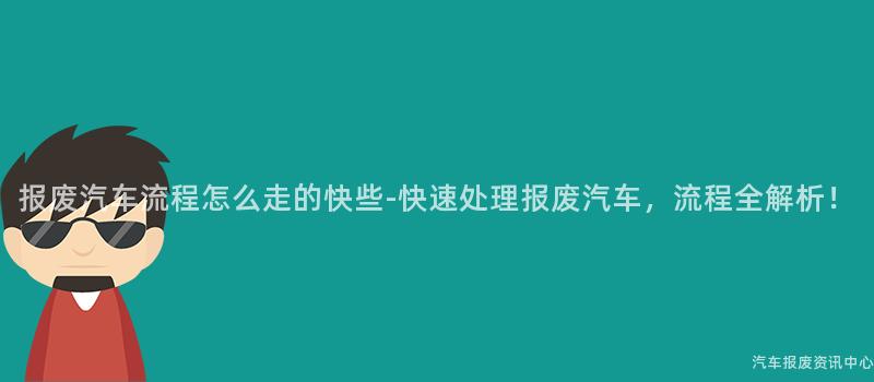 报废汽车流程怎么走的快些-快速处理报废汽车，流程全解析！