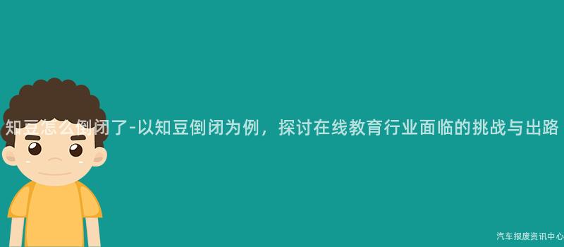 知豆怎么倒闭了-以知豆倒闭为例，探讨在线教育行业面临的挑战与出路