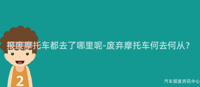 报废摩托车都去了哪里呢-废弃摩托车何去何从？