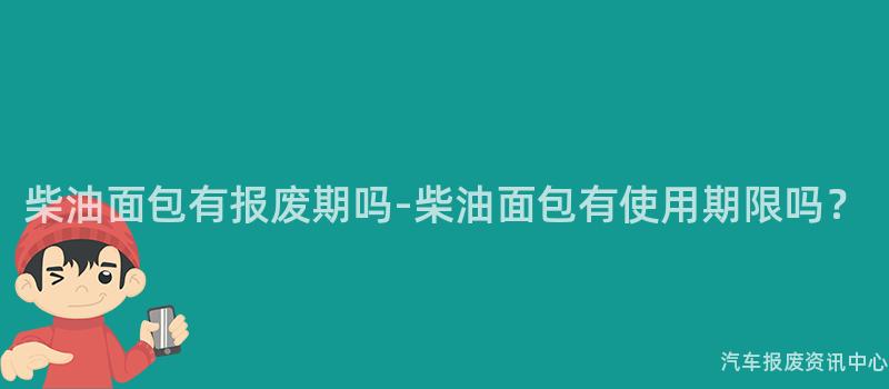 柴油面包有报废期吗-柴油面包有使用期限吗？
