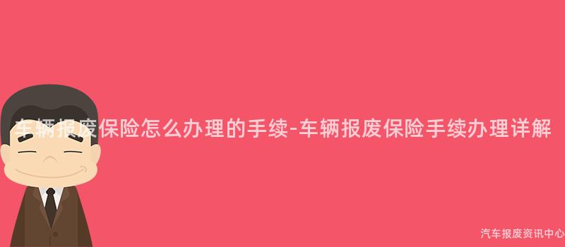 车辆报废保险怎么办理的手续-车辆报废保险手续办理详解